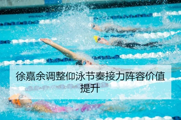 徐嘉余调整仰泳节奏接力阵容价值提升