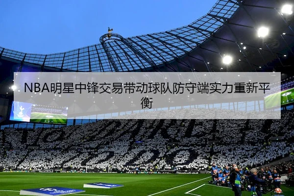 NBA明星中锋交易带动球队防守端实力重新平衡