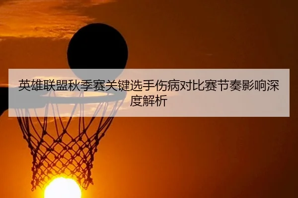 英雄联盟秋季赛关键选手伤病对比赛节奏影响深度解析